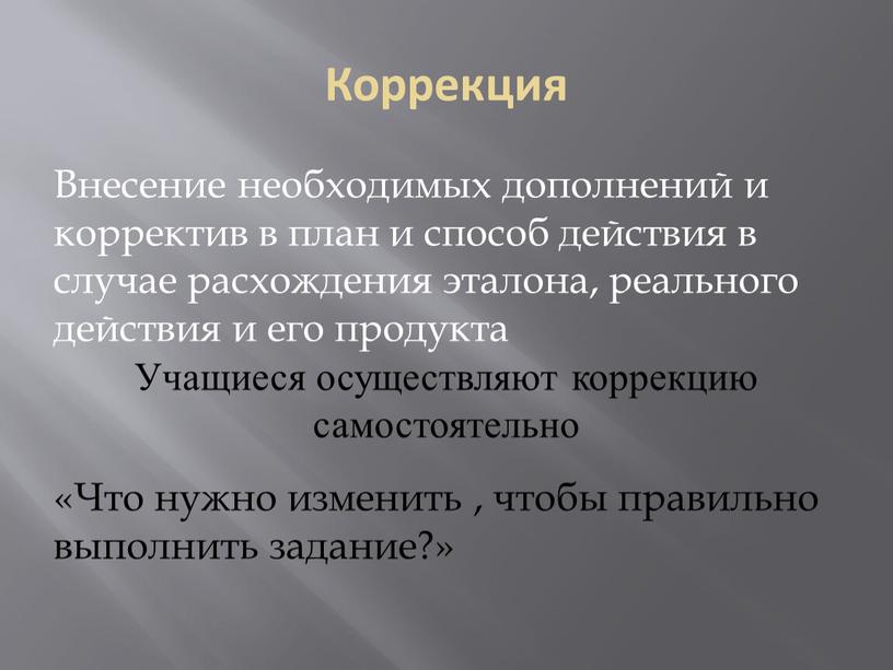 Коррекция Внесение необходимых дополнений и корректив в план и способ действия в случае расхождения эталона, реального действия и его продукта