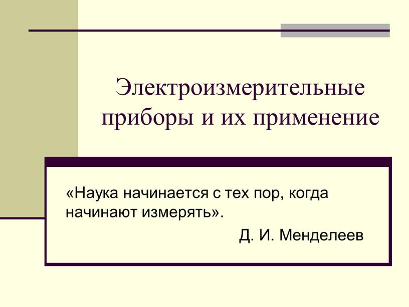 Электроизмерительные приборы и их применение «Наука начинается с тех пор, когда начинают измерять»