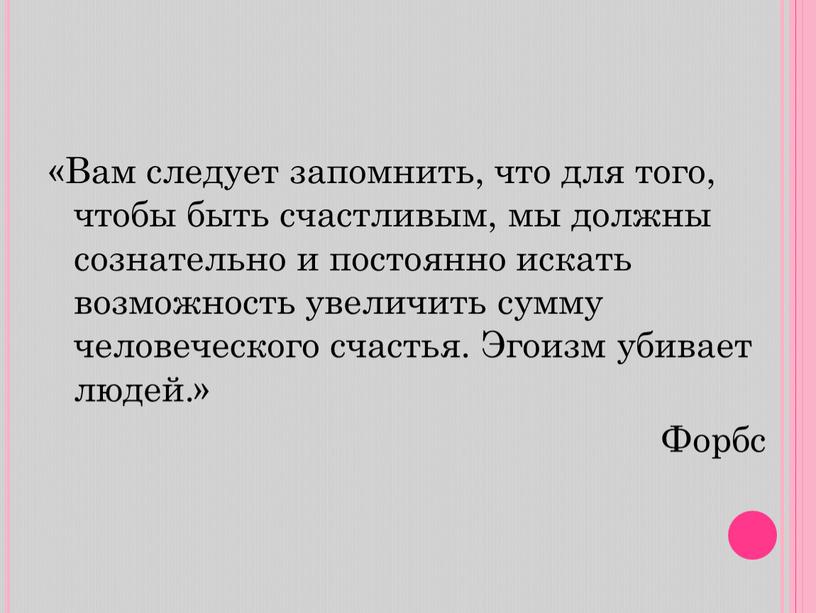 Вам следует запомнить, что для того, чтобы быть счастливым, мы должны сознательно и постоянно искать возможность увеличить сумму человеческого счастья