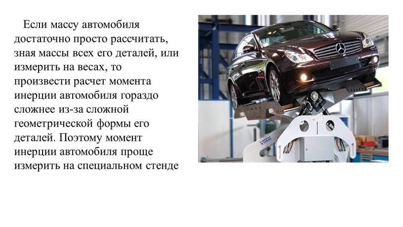 Если массу автомобиля достаточно просто рассчитать, зная массы всех его деталей, или измерить на весах, то произвести расчет момента инерции автомобиля гораздо сложнее из-за сложной…