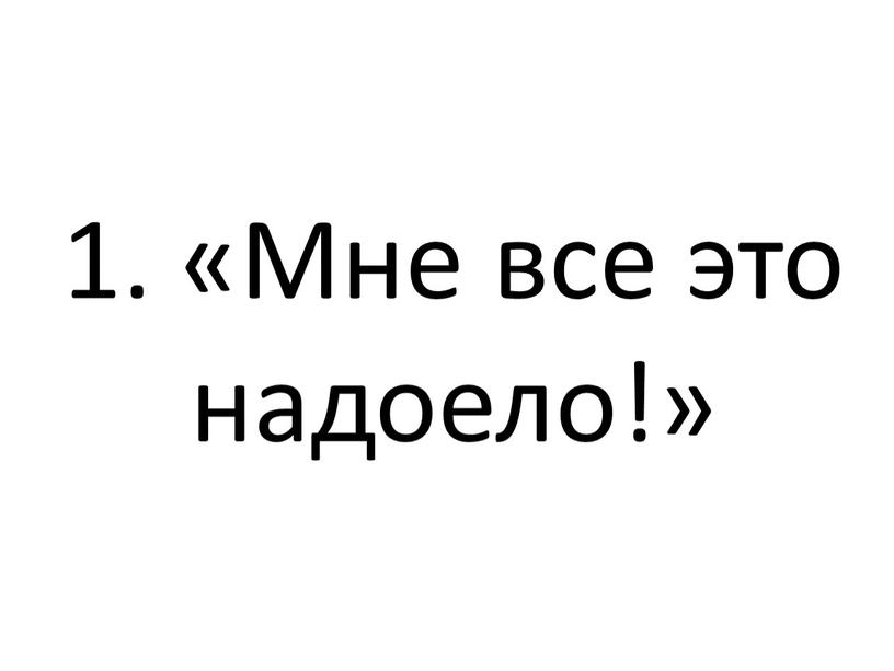 1. «Мне все это надоело!»