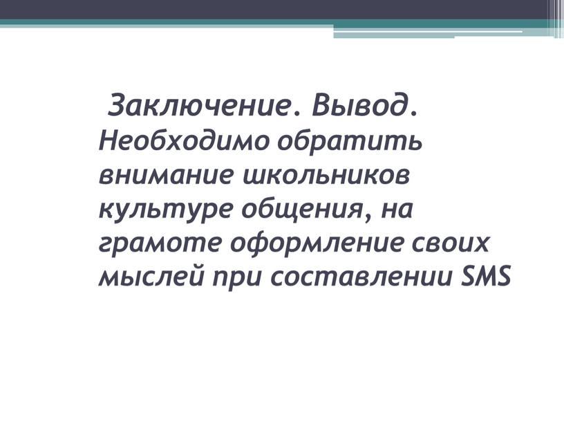 Заключение. Вывод. Необходимо обратить внимание школьников культуре общения, на грамоте оформление своих мыслей при составлении