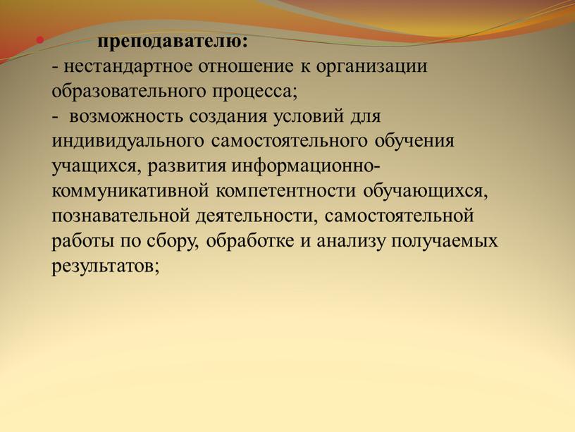 преподавателю: - нестандартное отношение к организации образовательного процесса; - возможность создания условий для индивидуального самостоятельного обучения учащихся, развития информационно-коммуникативной компетентности обучающихся, познавательной деятельности, самостоятельной работы…