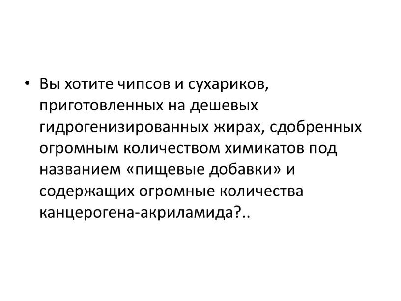 Вы хотите чипсов и сухариков, приготовленных на дешевых гидрогенизированных жирах, сдобренных огромным количеством химикатов под названием «пищевые добавки» и содержащих огромные количества канцерогена-акриламида?