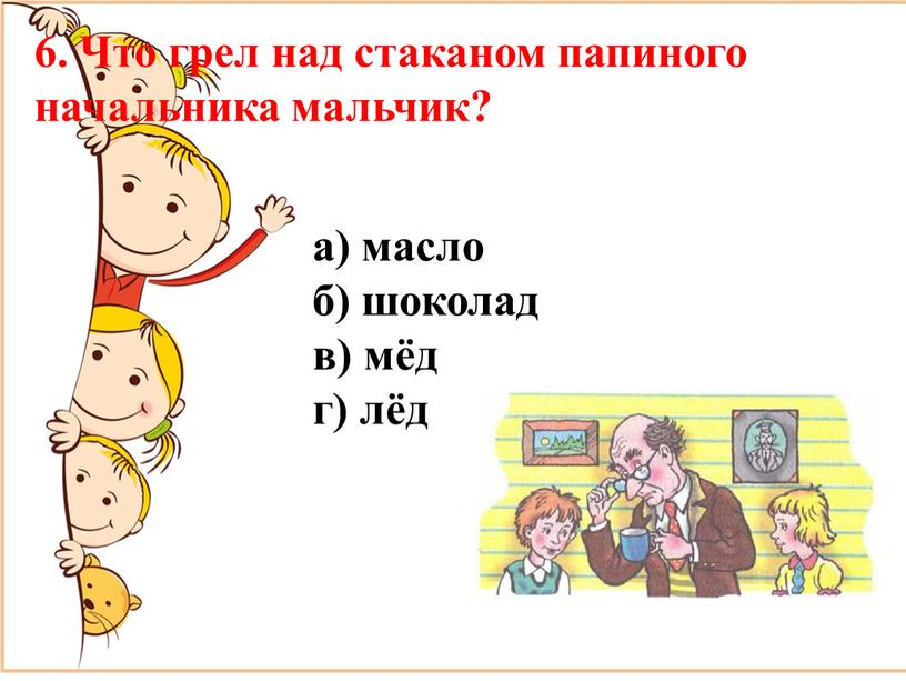 Что грел над стаканом папиного начальника мальчик? а) масло б) шоколад в) мёд г) лёд