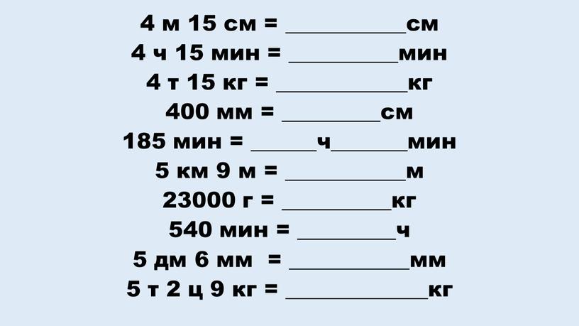 4 м 15 см = ___________см 4 ч 15 мин = __________мин 4 т 15 кг = ____________кг 400 мм = _________см 185 мин =…