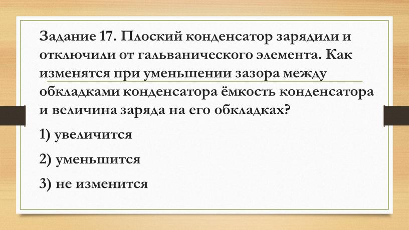 Задание 17. Плоский конденсатор зарядили и отключили от гальванического элемента