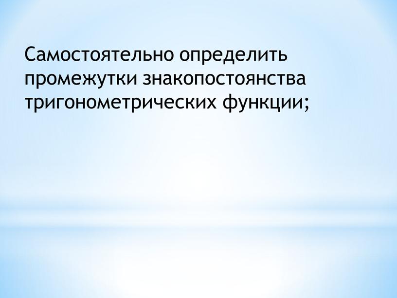 Самостоятельно определить промежутки знакопостоянства тригонометрических функции;