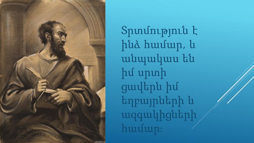 Տրտմություն է ինձ համար, և անպակաս են իմ սրտի ցավերն իմ եղբայրների և ազգակիցների համար։