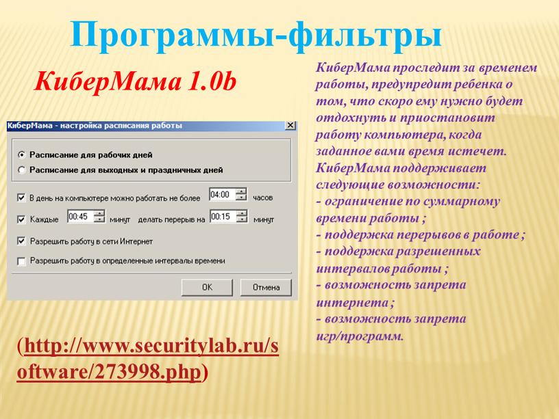 Программы-фильтры КиберМама проследит за временем работы, предупредит ребенка о том, что скоро ему нужно будет отдохнуть и приостановит работу компьютера, когда заданное вами время истечет