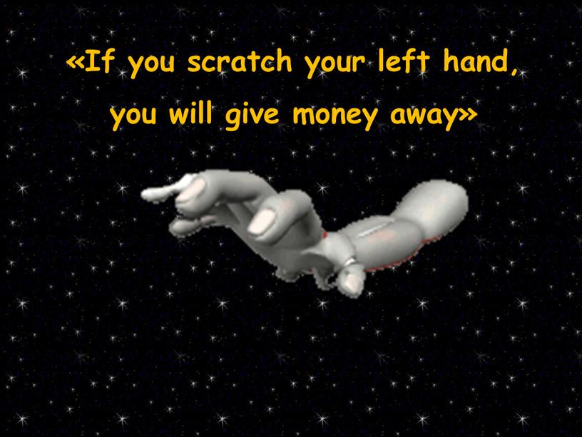 If you scratch your left hand, you will give money away»