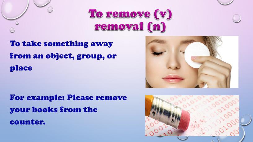 To remove (v) removal (n) To take something away from an object, group, or place