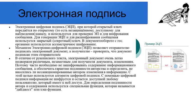 Электронная подпись Электронная цифровая подпись (ЭЦП), при которой открытый ключ передаётся по открытому (то есть незащищённому, доступному для наблюдения) каналу, и используется для проверки