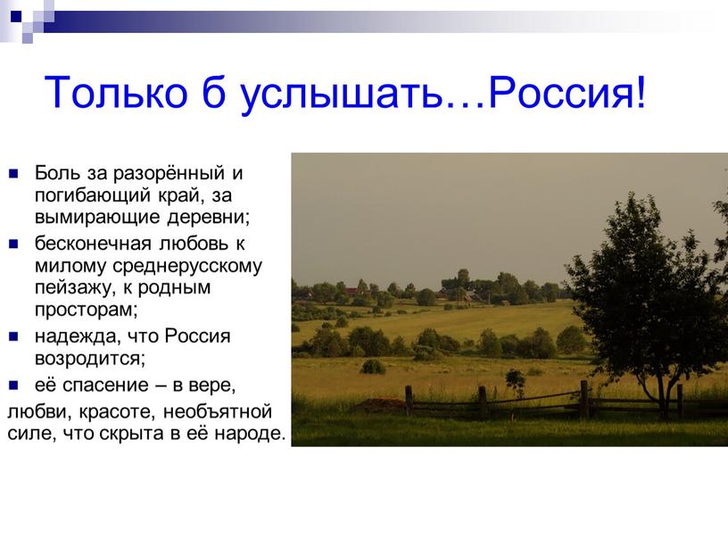 Только б услышать…Россия! Боль за разорённый и погибающий край, за вымирающие деревни; бесконечная любовь к милому среднерусскому пейзажу, к родным просторам; надежда, что