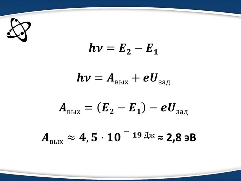 𝒉𝝂=𝑬𝟐−𝑬𝟏 𝒉𝝂=𝑨вых+𝒆𝑼зад 𝑨вых= 𝑬𝟐−𝑬𝟏 −𝒆𝑼зад 𝑨𝑨вых≈𝟒𝟒,𝟓𝟓·𝟏𝟏𝟎𝟎−𝟏𝟏𝟗𝟗 Дж ≈ 2,8 эВ