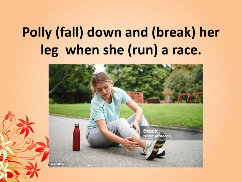 Polly (fall) down and (break) her leg when she (run) a race