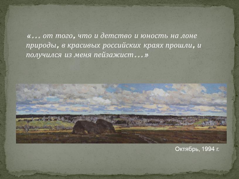 «… от того, что и детство и юность на лоне природы, в красивых российских краях прошли, и получился из меня пейзажист…» Октябрь, 1994 г.