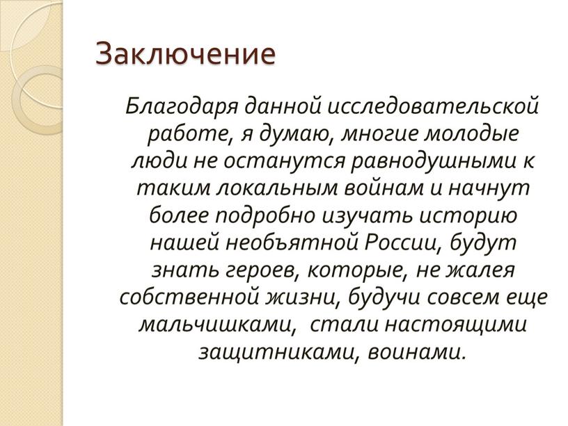 Заключение Благодаря данной исследовательской работе, я думаю, многие молодые люди не останутся равнодушными к таким локальным войнам и начнут более подробно изучать историю нашей необъятной