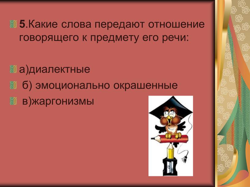 Какие слова передают отношение говорящего к предмету его речи: а)диалектные б) эмоционально окрашенные в)жаргонизмы