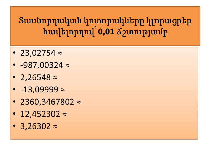 Տասնորդական կոտորակները կլորացրեք հավելորդով՝ 0,01 ճշտությամբ 23,02754 ≈ -987,00324 ≈ 2,26548 ≈ -13,09999 ≈ 2360,3467802 ≈ 12,452302 ≈ 3,26302 ≈