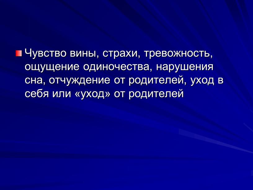 Чувство вины, страхи, тревожность, ощущение одиночества, нарушения сна, отчуждение от ро­дителей, уход в себя или «уход» от родителей