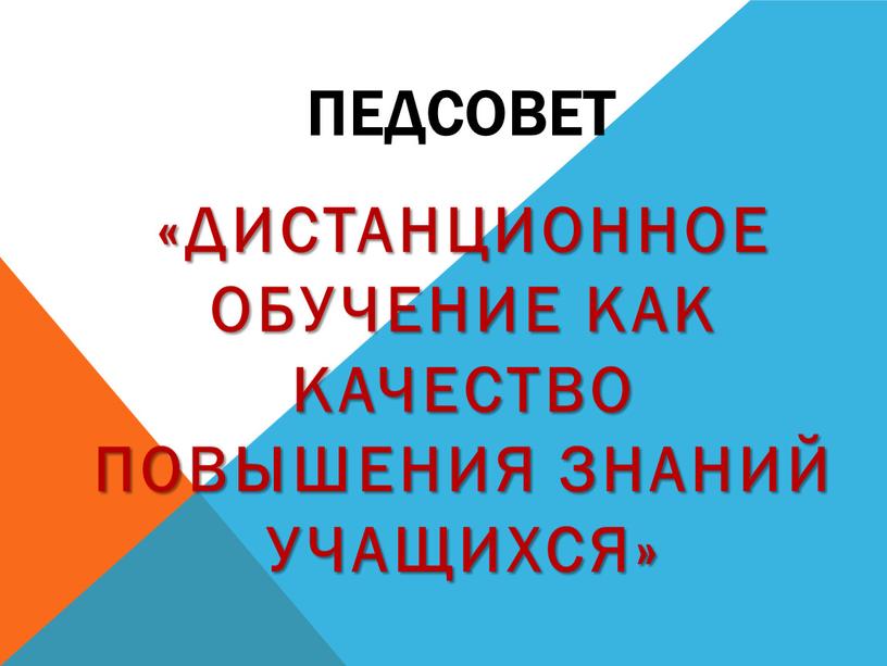 ПЕДСОВЕТ «Дистанционное обучение как качество повышения знаний учащихся»