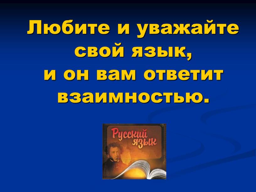 Любите и уважайте свой язык, и он вам ответит взаимностью