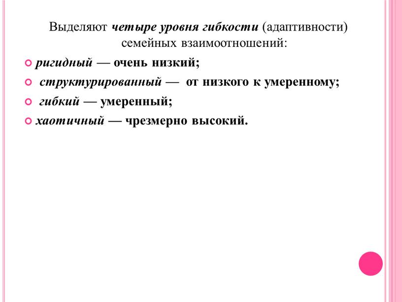 Выделяют четыре уровня гибкости (адаптивности) семейных взаимоотношений: ригидный — очень низкий; структурированный — от низкого к умеренному; гибкий — умеренный; хаотичный — чрезмерно высокий