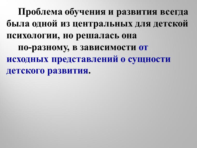 Проблема обучения и развития всегда была одной из центральных для детской психологии, но решалась она по-разному, в зависимости от исходных представлений о сущности детского развития