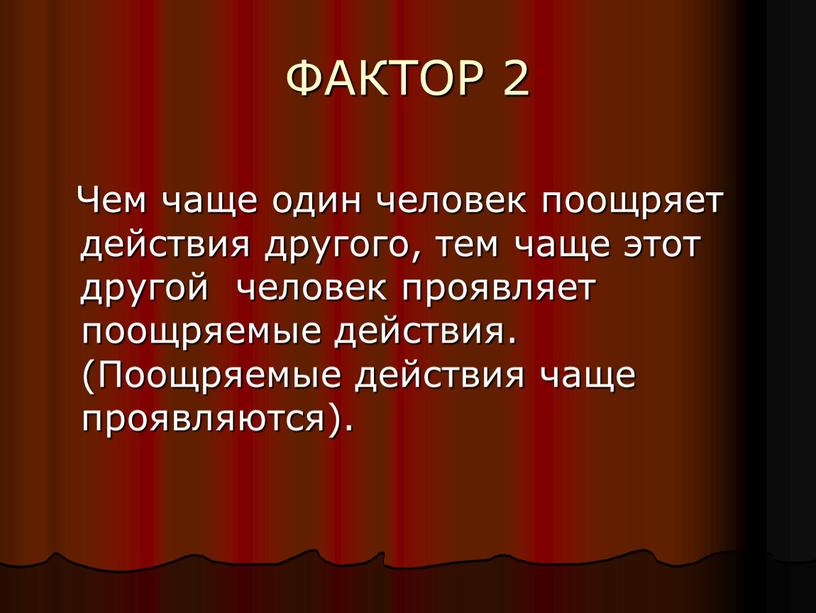 ФАКТОР 2 Чем чаще один человек поощряет действия другого, тем чаще этот другой человек проявляет поощряемые действия