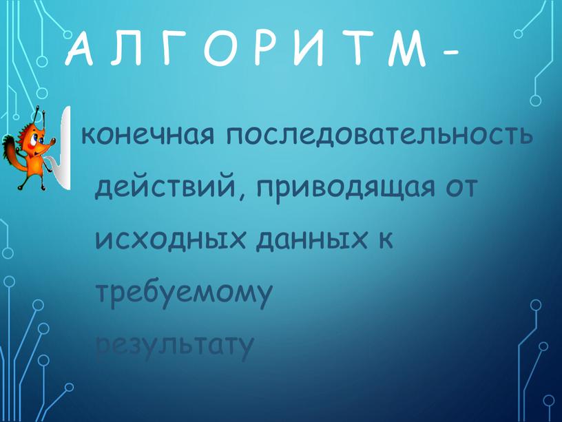 А Л Г О Р И Т М - конечная последовательность действий, приводящая от исходных данных к требуемому результату