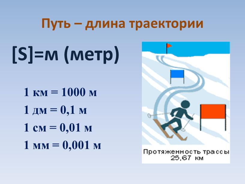 Путь – длина траектории [S]=м (метр) 1 км = 1000 м 1 дм = 0,1 м 1 см = 0,01 м 1 мм = 0,001…
