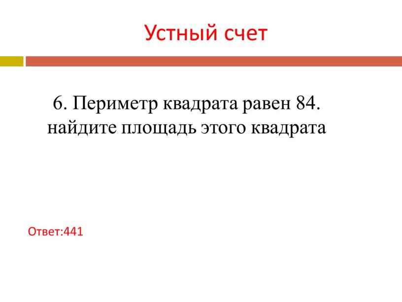 Устный счет Ответ:441 6. Периметр квадрата равен 84