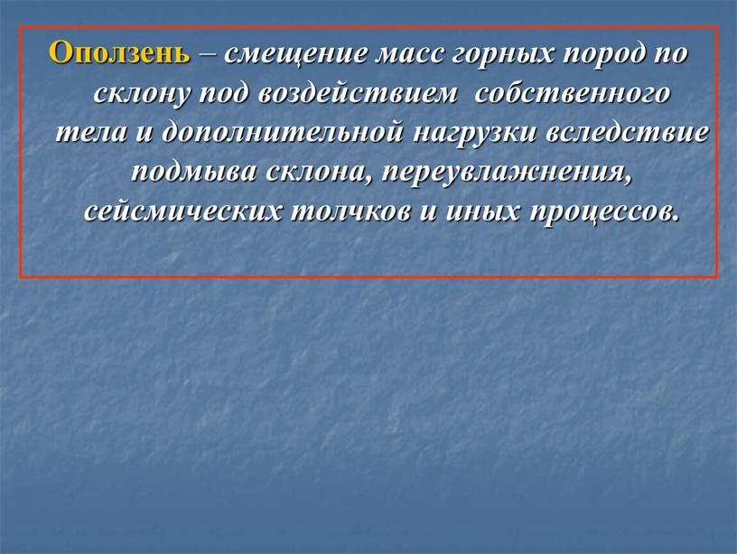 Оползень – смещение масс горных пород по склону под воздействием собственного тела и дополнительной нагрузки вследствие подмыва склона, переувлажнения, сейсмических толчков и иных процессов