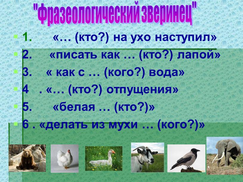 1. «… (кто?) на ухо наступил» 2. «писать как … (кто?) лапой» 3. « как с … (кого?) вода» 4 . «… (кто?) отпущения» 5.…