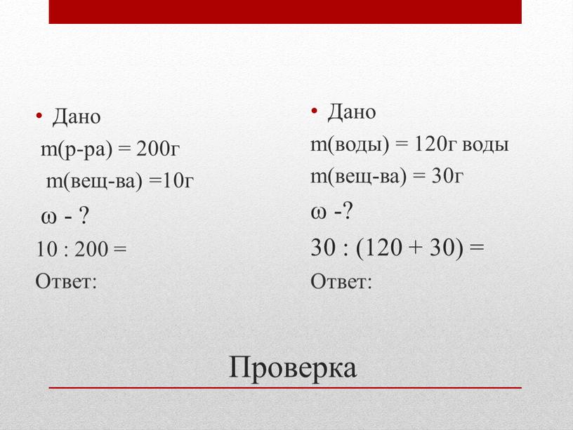 Проверка Дано m(р-ра) = 200г m(вещ-ва) =10г ω - ? 10 : 200 =