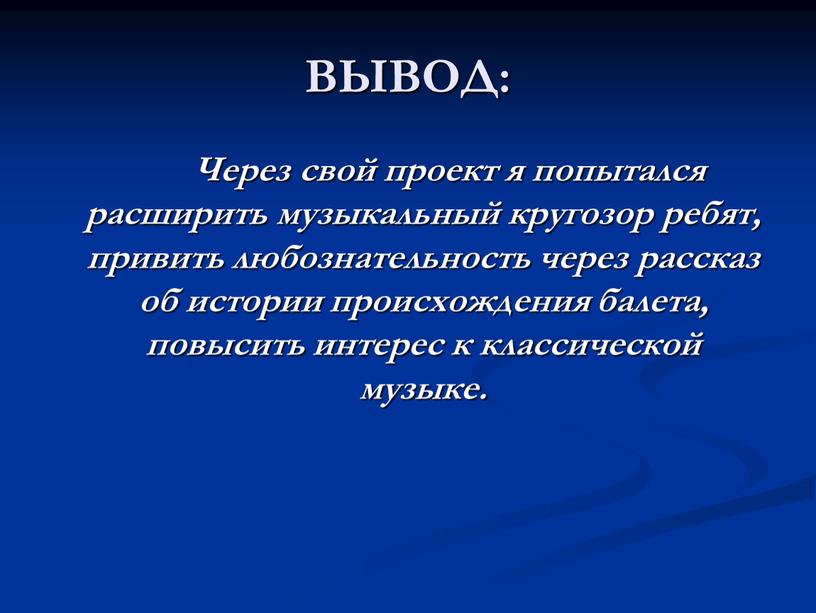 ВЫВОД: Через свой проект я попытался расширить музыкальный кругозор ребят, привить любознательность через рассказ об истории происхождения балета, повысить интерес к классической музыке