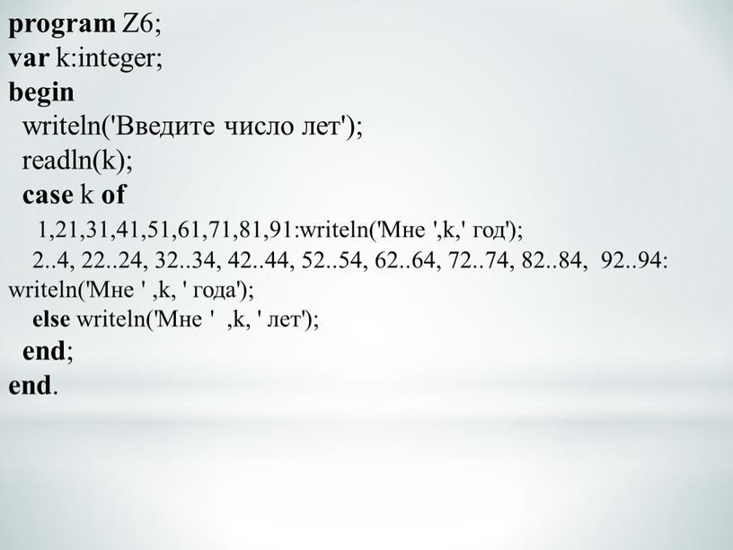 Z6; var k:integer; begin writeln('Введите число лет'); readln(k); case k of 1,21,31,41,51,61,71,81,91:writeln('Мне ',k,' год'); 2