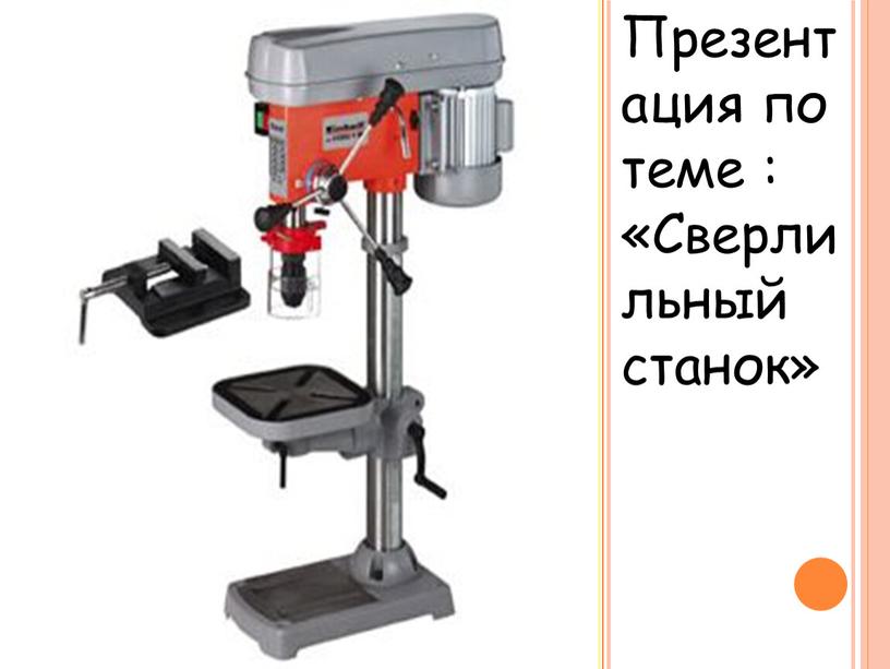 Презентация по теме : «Сверлильный станок»