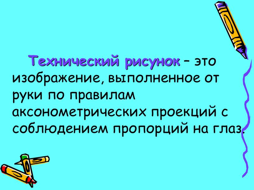 Технический рисунок – это изображение, выполненное от руки по правилам аксонометрических проекций с соблюдением пропорций на глаз