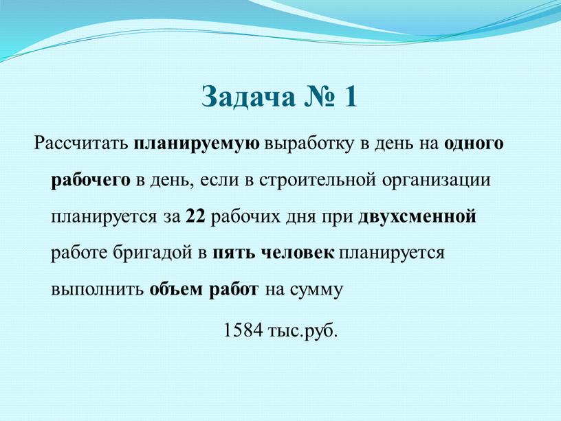 Задача № 1 Рассчитать планируемую выработку в день на одного рабочего в день, если в строительной организации планируется за 22 рабочих дня при двухсменной работе…