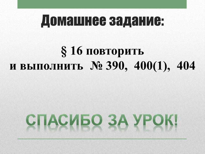 Домашнее задание: Спасибо за урок! § 16 повторить и выполнить № 390, 400(1), 404