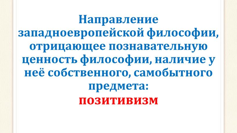 Направление западноевропейской философии, отрицающее познавательную ценность философии, наличие у неё собственного, самобытного предмета: позитивизм