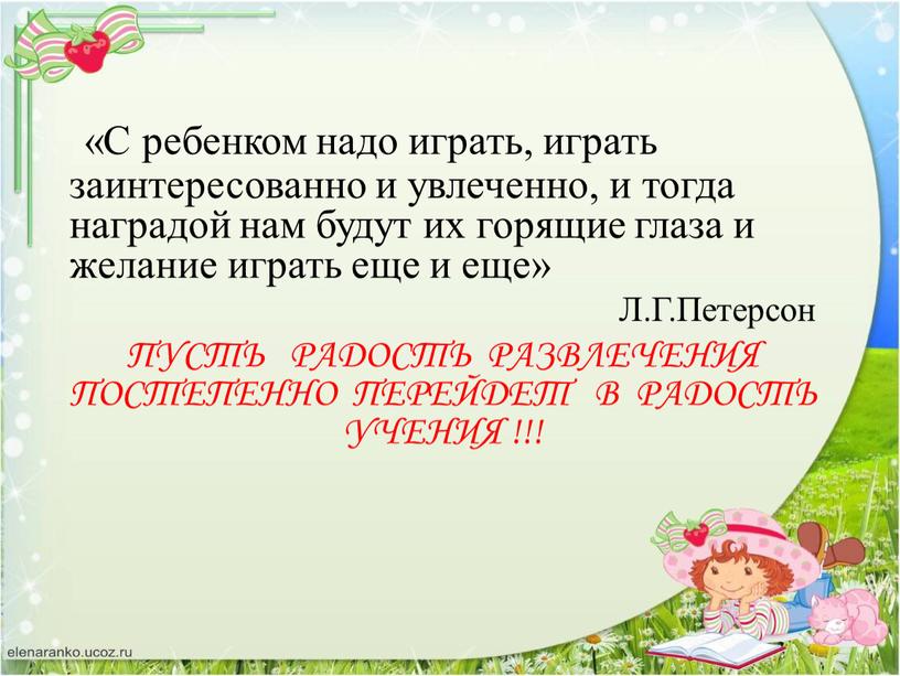 С ребенком надо играть, играть заинтересованно и увлеченно, и тогда наградой нам будут их горящие глаза и желание играть еще и еще»