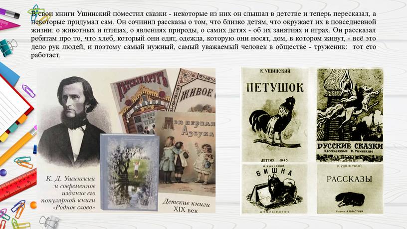 В свои книги Ушинский поместил сказки - некоторые из них он слышал в детстве и теперь пересказал, а некоторые придумал сам