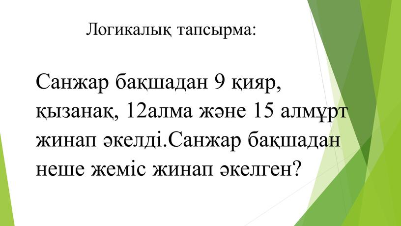 Логикалық тапсырма: Санжар бақшадан 9 қияр, қызанақ, 12алма және 15 алмұрт жинап әкелді