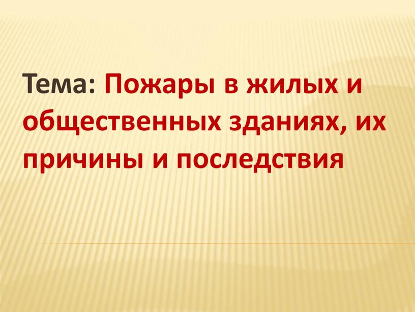 Тема: Пожары в жилых и общественных зданиях, их причины и последствия