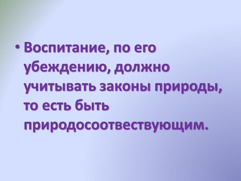 Воспитание, по его убеждению, должно учитывать законы природы, то есть быть природосоотвествующим