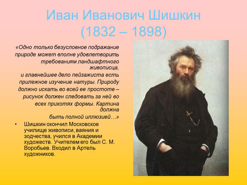 Иван Иванович Шишкин (1832 – 1898) «Одно только безусловное подражание природе может вполне удовлетворить требованиям ландшафтного живописца, и главнейшее дело пейзажиста есть прилежное изучение натуры