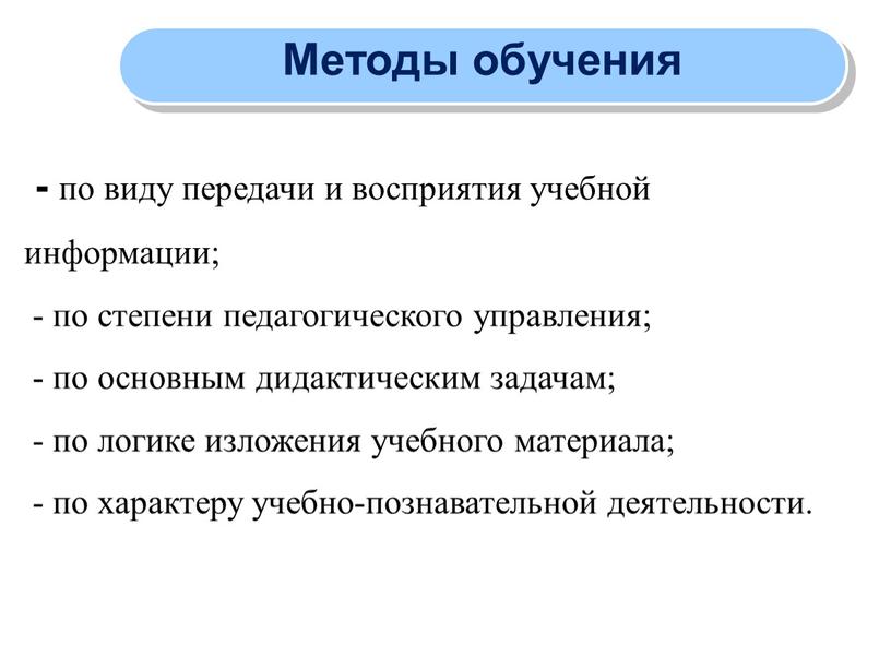 Методы обучения - по виду передачи и восприятия учебной информации; - по степени педагогического управления; - по основным дидактическим задачам; - по логике изложения учебного…